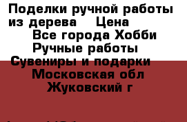  Поделки ручной работы из дерева  › Цена ­ 3-15000 - Все города Хобби. Ручные работы » Сувениры и подарки   . Московская обл.,Жуковский г.